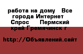 работа на дому - Все города Интернет » Спрос   . Пермский край,Гремячинск г.